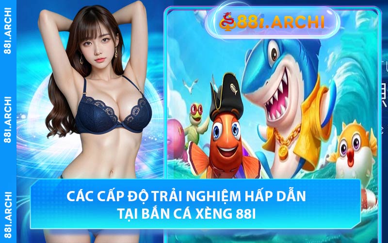 các cấp độ trải nghiệm hấp dẫn tại bắn cá xèng 88I